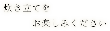 炊き立てをお楽しみください